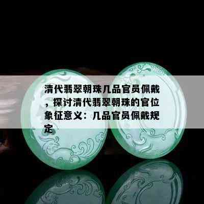 清代翡翠朝珠几品官员佩戴，探讨清代翡翠朝珠的官位象征意义：几品官员佩戴规定