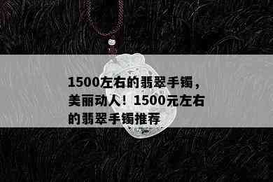 1500左右的翡翠手镯，美丽动人！1500元左右的翡翠手镯推荐