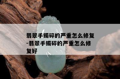 翡翠手镯碎的严重怎么修复-翡翠手镯碎的严重怎么修复好