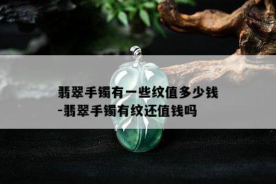 翡翠手镯有一些纹值多少钱-翡翠手镯有纹还值钱吗