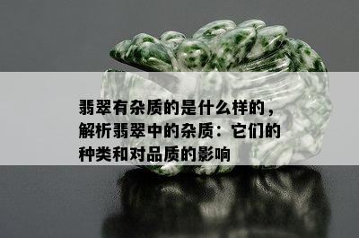 翡翠有杂质的是什么样的，解析翡翠中的杂质：它们的种类和对品质的影响