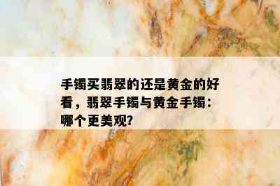 手镯买翡翠的还是黄金的好看，翡翠手镯与黄金手镯：哪个更美观？