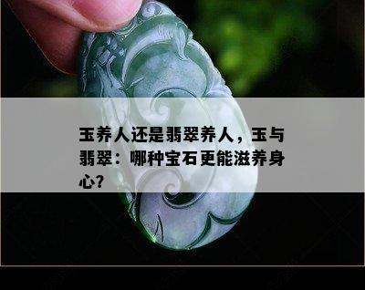 玉养人还是翡翠养人，玉与翡翠：哪种宝石更能滋养身心？