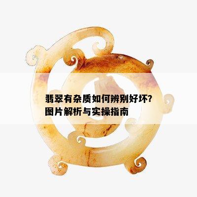 翡翠有杂质如何辨别好坏？图片解析与实操指南