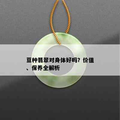 豆种翡翠对身体好吗？价值、保养全解析