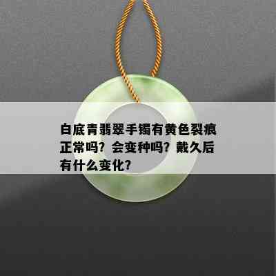 白底青翡翠手镯有黄色裂痕正常吗？会变种吗？戴久后有什么变化？