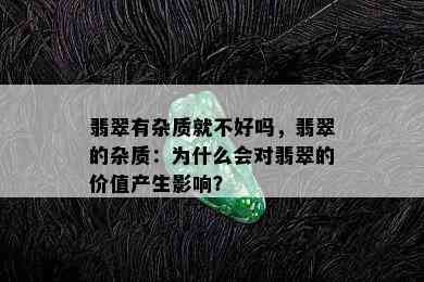 翡翠有杂质就不好吗，翡翠的杂质：为什么会对翡翠的价值产生影响？