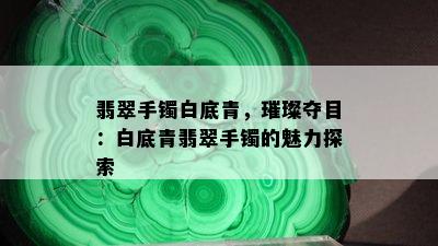 翡翠手镯白底青，璀璨夺目：白底青翡翠手镯的魅力探索