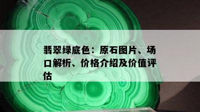 翡翠绿底色：原石图片、场口解析、价格介绍及价值评估