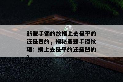 翡翠手镯的纹摸上去是平的还是凹的，揭秘翡翠手镯纹理：摸上去是平的还是凹的？