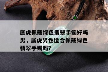 属虎佩戴绿色翡翠手镯好吗男，属虎男性适合佩戴绿色翡翠手镯吗？