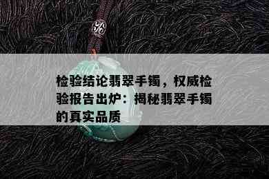 检验结论翡翠手镯，权威检验报告出炉：揭秘翡翠手镯的真实品质