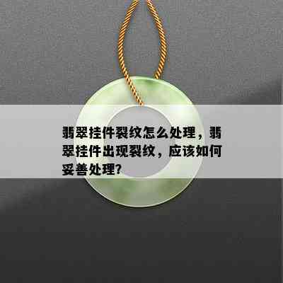 翡翠挂件裂纹怎么处理，翡翠挂件出现裂纹，应该如何妥善处理？