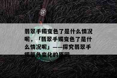 翡翠手镯变色了是什么情况呢，「翡翠手镯变色了是什么情况呢」——探究翡翠手镯颜色变化的原因