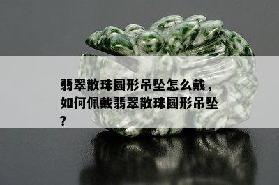 翡翠散珠圆形吊坠怎么戴，如何佩戴翡翠散珠圆形吊坠？