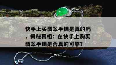 快手上买翡翠手镯是真的吗，揭秘真相：在快手上购买翡翠手镯是否真的可靠？