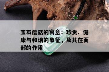 玉石蘑菇的寓意：珍贵、健康与和谐的象征，及其在面部的作用