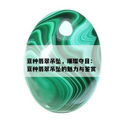 豆种翡翠吊坠，璀璨夺目：豆种翡翠吊坠的魅力与鉴赏