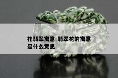 花翡翠寓意-翡翠花的寓意是什么意思