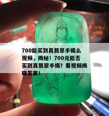 700能买到真翡翠手镯么视频，揭秘！700元能否买到真翡翠手镯？看视频揭晓答案！