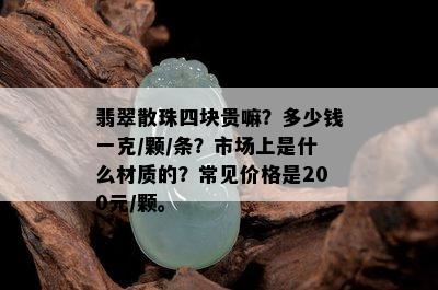 翡翠散珠四块贵嘛？多少钱一克/颗/条？市场上是什么材质的？常见价格是200元/颗。