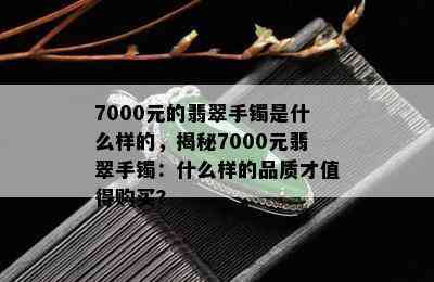 7000元的翡翠手镯是什么样的，揭秘7000元翡翠手镯：什么样的品质才值得购买？