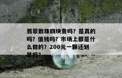 翡翠散珠四块贵吗？是真的吗？值钱吗？市场上都是什么做的？200元一颗还划算吗？