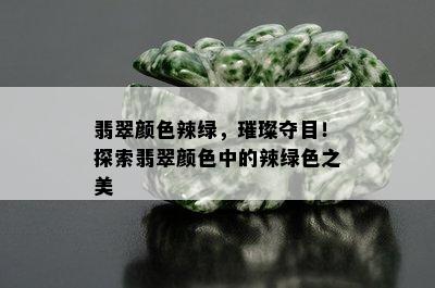 翡翠颜色辣绿，璀璨夺目！探索翡翠颜色中的辣绿色之美