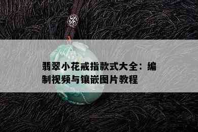 翡翠小花戒指款式大全：编制视频与镶嵌图片教程