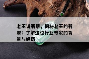 老王说翡翠，揭秘老王的翡翠：了解这位行业专家的背景与经历