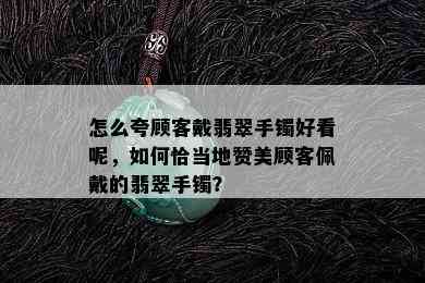 怎么夸顾客戴翡翠手镯好看呢，如何恰当地赞美顾客佩戴的翡翠手镯？