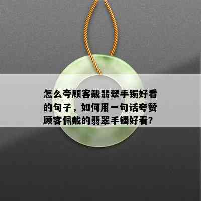 怎么夸顾客戴翡翠手镯好看的句子，如何用一句话夸赞顾客佩戴的翡翠手镯好看？