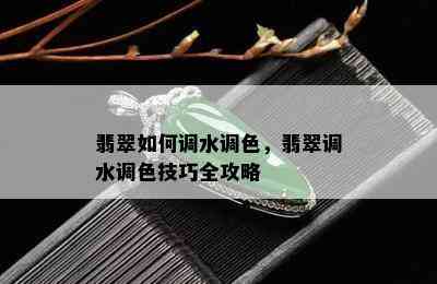 翡翠如何调水调色，翡翠调水调色技巧全攻略