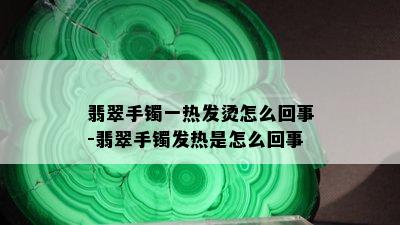 翡翠手镯一热发烫怎么回事-翡翠手镯发热是怎么回事