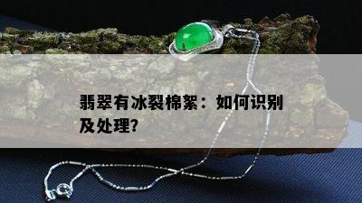 翡翠有冰裂棉絮：如何识别及处理？