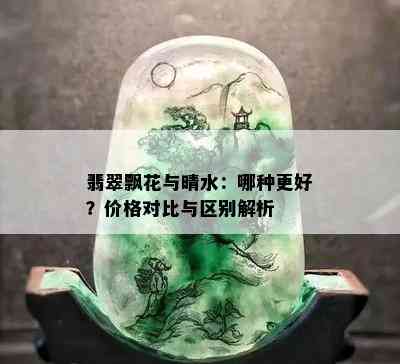 翡翠飘花与晴水：哪种更好？价格对比与区别解析