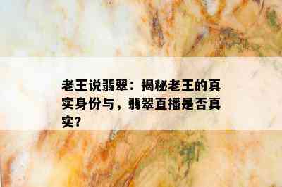 老王说翡翠：揭秘老王的真实身份与，翡翠直播是否真实？