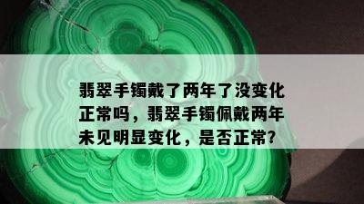 翡翠手镯戴了两年了没变化正常吗，翡翠手镯佩戴两年未见明显变化，是否正常？