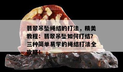 翡翠吊坠绳结的打法，精美教程：翡翠吊坠如何打结？三种简单易学的绳结打法全攻略！