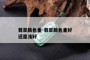 翡翠颜色重-翡翠颜色重好还是浅好