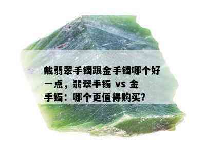 戴翡翠手镯跟金手镯哪个好一点，翡翠手镯 vs 金手镯：哪个更值得购买？