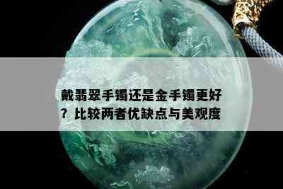 戴翡翠手镯还是金手镯更好？比较两者优缺点与美观度