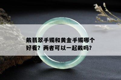 戴翡翠手镯和黄金手镯哪个好看？两者可以一起戴吗？