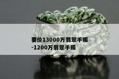 要价13000万翡翠手镯-1200万翡翠手镯