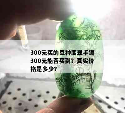 300元买的豆种翡翠手镯300元能否买到？真实价格是多少？