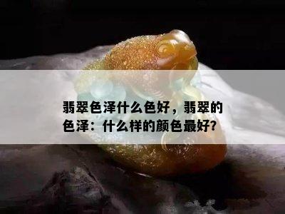 翡翠色泽什么色好，翡翠的色泽：什么样的颜色更好？