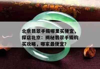 北京翡翠手镯哪里买便宜，探店北京：揭秘翡翠手镯购买攻略，哪家更便宜？