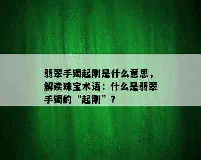 翡翠手镯起刚是什么意思，解读珠宝术语：什么是翡翠手镯的“起刚”？