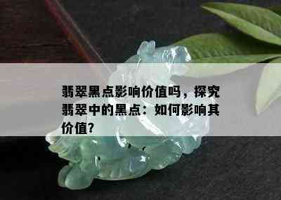 翡翠黑点影响价值吗，探究翡翠中的黑点：如何影响其价值？