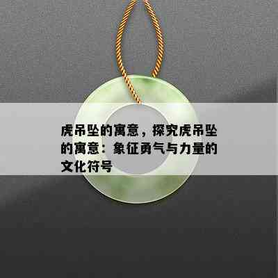 虎吊坠的寓意，探究虎吊坠的寓意：象征勇气与力量的文化符号